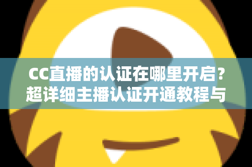 CC直播的认证在哪里开启?超详细主播认证开通教程与常见问题全解析 CC直播的认证在哪里开启?超详细主播认证开通教程与常见问题全解析