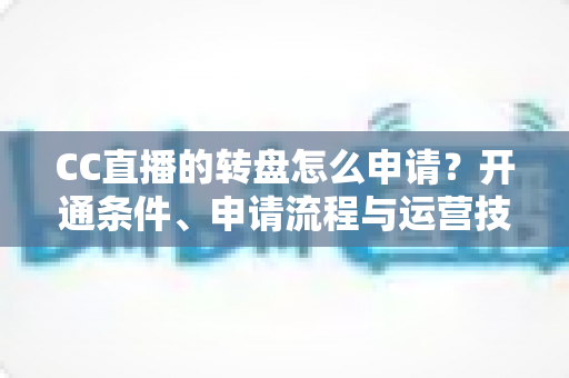 CC直播的转盘怎么申请?开通条件、申请流程与运营技巧一站式指南 CC直播的转盘怎么申请?开通条件、申请流程与运营技巧一站式指南