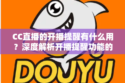 CC直播的开播提醒有什么用？深度解析开播提醒功能的价值与实用设置指南