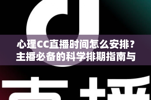 心理CC直播时间怎么安排？主播必备的科学排期指南与实用运营技巧