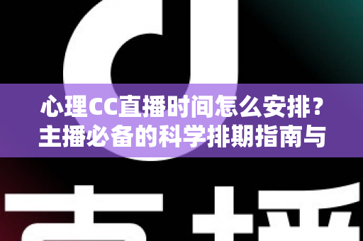 心理CC直播时间怎么安排？主播必备的科学排期指南与实用运营技巧