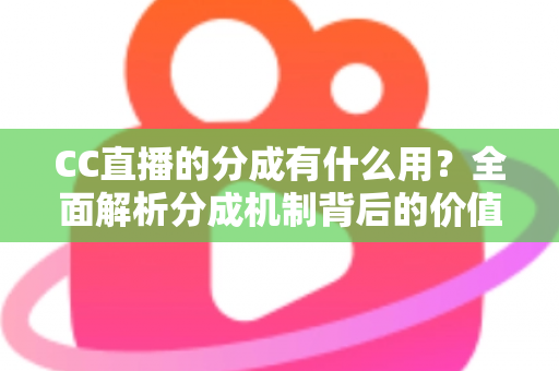 CC直播的分成有什么用?全面解析分成机制背后的价值与意义 CC直播的分成有什么用?全面解析分成机制背后的价值与意义