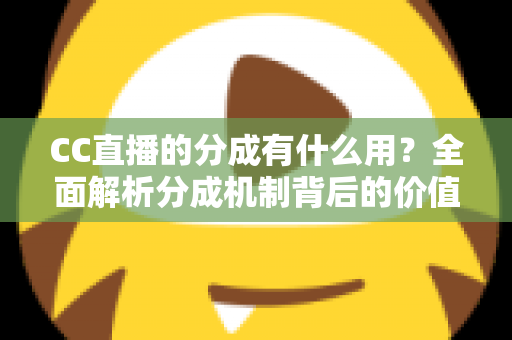 CC直播的分成有什么用?全面解析分成机制背后的价值与意义 CC直播的分成有什么用?全面解析分成机制背后的价值与意义