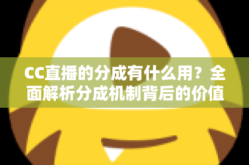 CC直播的分成有什么用?全面解析分成机制背后的价值与意义 CC直播的分成有什么用?全面解析分成机制背后的价值与意义