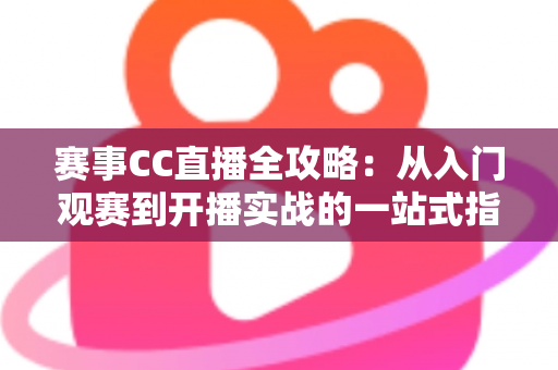 赛事CC直播全攻略:从入门观赛到开播实战的一站式指南 赛事CC直播全攻略:从入门观赛到开播实战的一站式指南