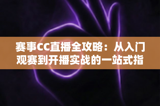 赛事CC直播全攻略:从入门观赛到开播实战的一站式指南 赛事CC直播全攻略:从入门观赛到开播实战的一站式指南