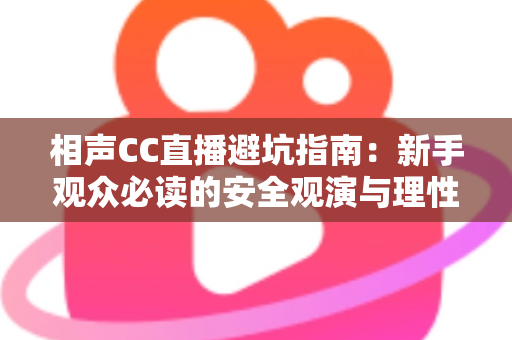 相声CC直播避坑指南:新手观众必读的安全观演与理性消费全攻略 相声CC直播避坑指南:新手观众必读的安全观演与理性消费全攻略