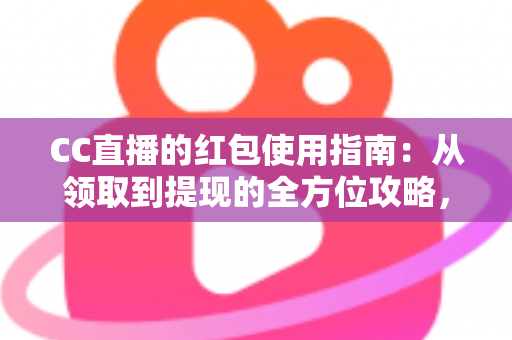 CC直播的红包使用指南:从领取到提现的全方位攻略,新手也能轻松玩转红包福利 CC直播的红包使用指南:从领取到提现的全方位攻略,新手也能轻松玩转红包福利