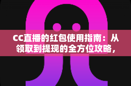 CC直播的红包使用指南:从领取到提现的全方位攻略,新手也能轻松玩转红包福利 CC直播的红包使用指南:从领取到提现的全方位攻略,新手也能轻松玩转红包福利