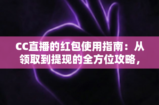 CC直播的红包使用指南：从领取到提现的全方位攻略，新手也能轻松玩转红包福利