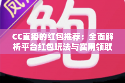CC直播的红包推荐：全面解析平台红包玩法与实用领取技巧指南