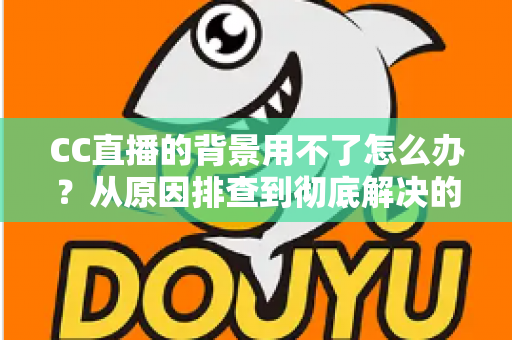 CC直播的背景用不了怎么办?从原因排查到彻底解决的完整指南 CC直播的背景用不了怎么办?从原因排查到彻底解决的完整指南