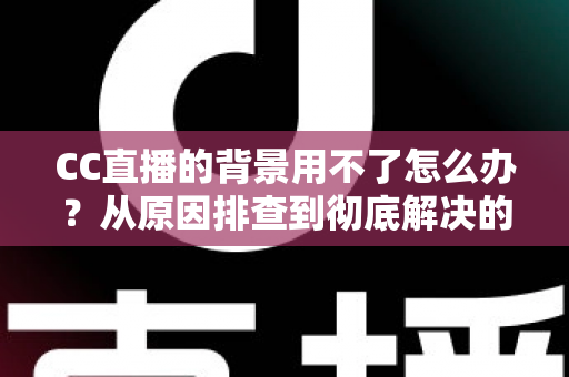 CC直播的背景用不了怎么办?从原因排查到彻底解决的完整指南 CC直播的背景用不了怎么办?从原因排查到彻底解决的完整指南