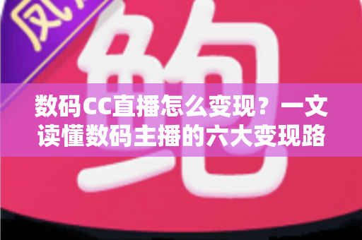 数码CC直播怎么变现?一文读懂数码主播的六大变现路径与实战技巧 数码CC直播怎么变现?一文读懂数码主播的六大变现路径与实战技巧