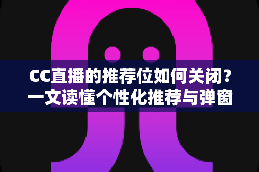CC直播的推荐位如何关闭?一文读懂个性化推荐与弹窗推广的完整屏蔽教程 CC直播的推荐位如何关闭?一文读懂个性化推荐与弹窗推广的完整屏蔽教程