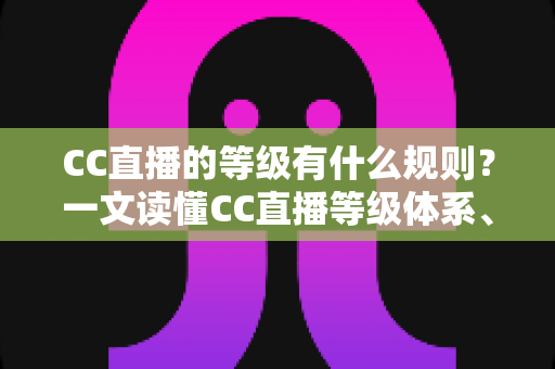 CC直播的等级有什么规则?一文读懂CC直播等级体系、升级方法与专属特权 CC直播的等级有什么规则?一文读懂CC直播等级体系、升级方法与专属特权