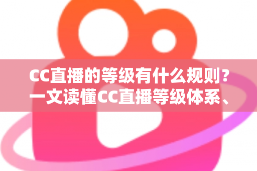CC直播的等级有什么规则?一文读懂CC直播等级体系、升级方法与专属特权 CC直播的等级有什么规则?一文读懂CC直播等级体系、升级方法与专属特权