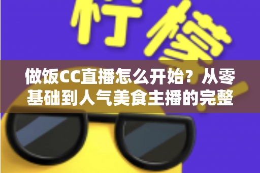 做饭CC直播怎么开始?从零基础到人气美食主播的完整指南 做饭CC直播怎么开始?从零基础到人气美食主播的完整指南