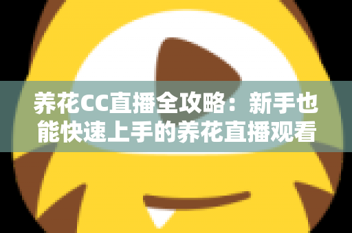 养花CC直播全攻略：新手也能快速上手的养花直播观看与开播实用指南