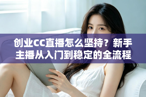 创业CC直播怎么坚持？新手主播从入门到稳定的全流程实战指南与心态修炼秘籍