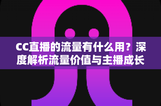 CC直播的流量有什么用?深度解析流量价值与主播成长全攻略 CC直播的流量有什么用?深度解析流量价值与主播成长全攻略