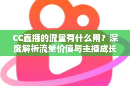 CC直播的流量有什么用?深度解析流量价值与主播成长全攻略 CC直播的流量有什么用?深度解析流量价值与主播成长全攻略