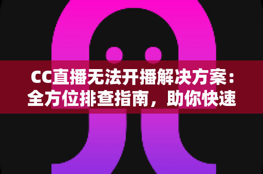 CC直播无法开播解决方案:全方位排查指南,助你快速重返直播间 CC直播无法开播解决方案:全方位排查指南,助你快速重返直播间