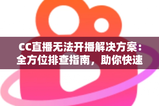 CC直播无法开播解决方案:全方位排查指南,助你快速重返直播间 CC直播无法开播解决方案:全方位排查指南,助你快速重返直播间