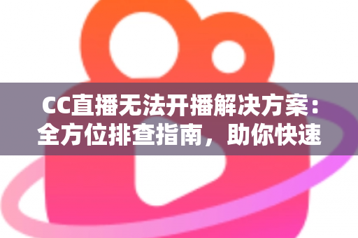 CC直播无法开播解决方案：全方位排查指南，助你快速重返直播间