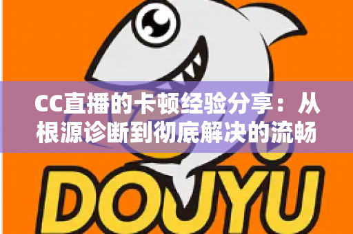 CC直播的卡顿经验分享:从根源诊断到彻底解决的流畅观看与直播优化指南 CC直播的卡顿经验分享:从根源诊断到彻底解决的流畅观看与直播优化指南