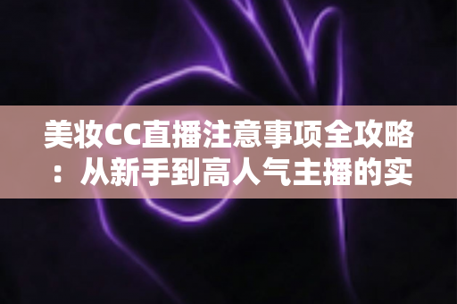 美妆CC直播注意事项全攻略：从新手到高人气主播的实战指南