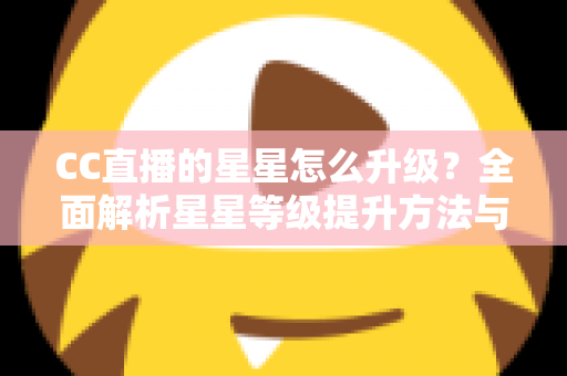 CC直播的星星怎么升级？全面解析星星等级提升方法与快速升级实战技巧