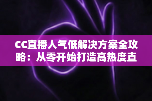 CC直播人气低解决方案全攻略:从零开始打造高热度直播间的实战指南 CC直播人气低解决方案全攻略:从零开始打造高热度直播间的实战指南