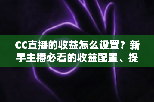 CC直播的收益怎么设置?新手主播必看的收益配置、提现流程与增收全攻略 CC直播的收益怎么设置?新手主播必看的收益配置、提现流程与增收全攻略
