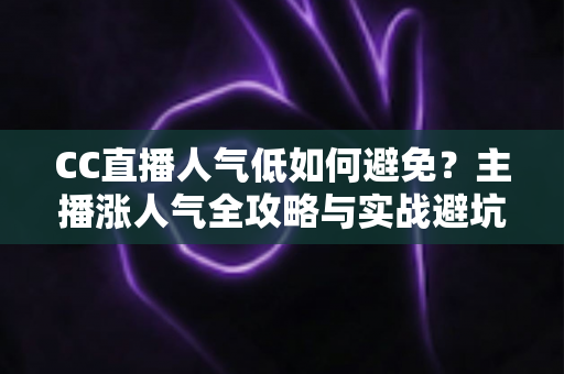 CC直播人气低如何避免?主播涨人气全攻略与实战避坑指南 CC直播人气低如何避免?主播涨人气全攻略与实战避坑指南