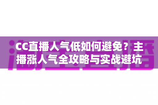 CC直播人气低如何避免？主播涨人气全攻略与实战避坑指南