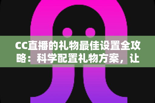 CC直播的礼物最佳设置全攻略:科学配置礼物方案,让直播收益与互动双提升 CC直播的礼物最佳设置全攻略:科学配置礼物方案,让直播收益与互动双提升