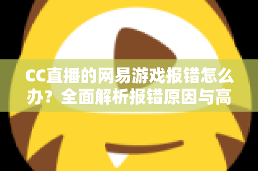 CC直播的网易游戏报错怎么办?全面解析报错原因与高效解决方案指南 CC直播的网易游戏报错怎么办?全面解析报错原因与高效解决方案指南