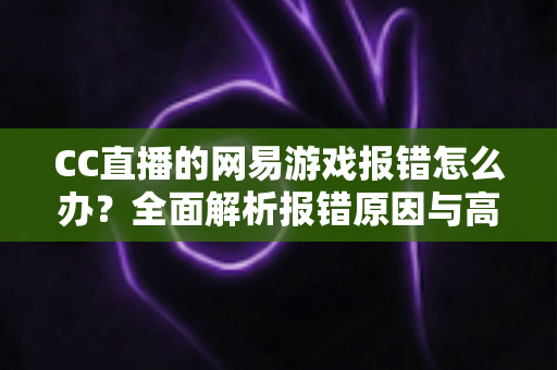 CC直播的网易游戏报错怎么办?全面解析报错原因与高效解决方案指南 CC直播的网易游戏报错怎么办?全面解析报错原因与高效解决方案指南