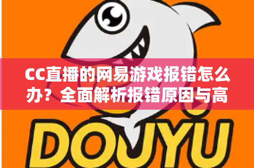 CC直播的网易游戏报错怎么办?全面解析报错原因与高效解决方案指南 CC直播的网易游戏报错怎么办?全面解析报错原因与高效解决方案指南