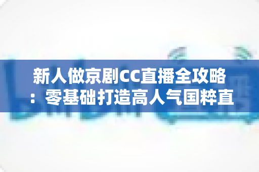 新人做京剧CC直播全攻略:零基础打造高人气国粹直播间的实战指南 新人做京剧CC直播全攻略:零基础打造高人气国粹直播间的实战指南