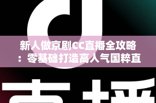 新人做京剧CC直播全攻略:零基础打造高人气国粹直播间的实战指南 新人做京剧CC直播全攻略:零基础打造高人气国粹直播间的实战指南