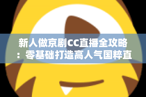新人做京剧CC直播全攻略:零基础打造高人气国粹直播间的实战指南 新人做京剧CC直播全攻略:零基础打造高人气国粹直播间的实战指南