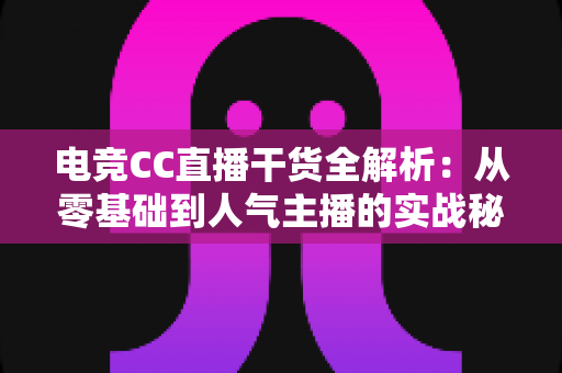 电竞CC直播干货全解析:从零基础到人气主播的实战秘籍与避坑指南 电竞CC直播干货全解析:从零基础到人气主播的实战秘籍与避坑指南