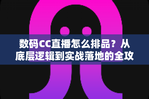 数码CC直播怎么排品?从底层逻辑到实战落地的全攻略 数码CC直播怎么排品?从底层逻辑到实战落地的全攻略