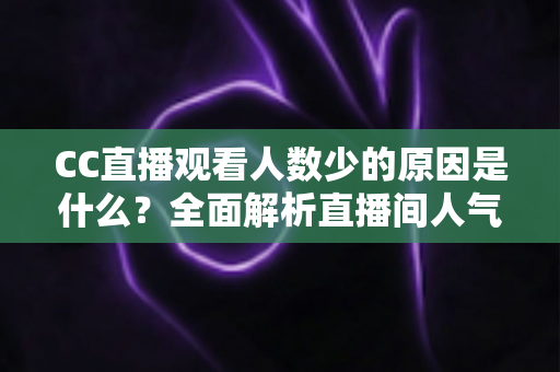 CC直播观看人数少的原因是什么?全面解析直播间人气低迷的根源与提升之道 CC直播观看人数少的原因是什么?全面解析直播间人气低迷的根源与提升之道