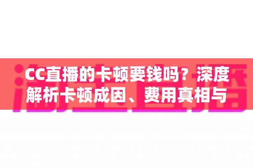 CC直播的卡顿要钱吗?深度解析卡顿成因、费用真相与实用解决方案 CC直播的卡顿要钱吗?深度解析卡顿成因、费用真相与实用解决方案