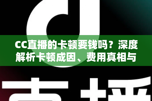 CC直播的卡顿要钱吗?深度解析卡顿成因、费用真相与实用解决方案 CC直播的卡顿要钱吗?深度解析卡顿成因、费用真相与实用解决方案