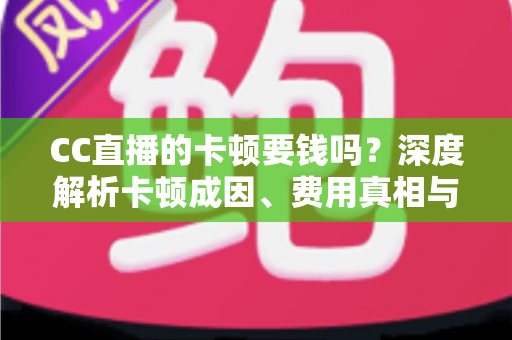 CC直播的卡顿要钱吗？深度解析卡顿成因、费用真相与实用解决方案