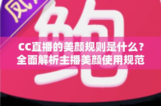 CC直播的美颜规则是什么?全面解析主播美颜使用规范、设置技巧与合规要点 CC直播的美颜规则是什么?全面解析主播美颜使用规范、设置技巧与合规要点